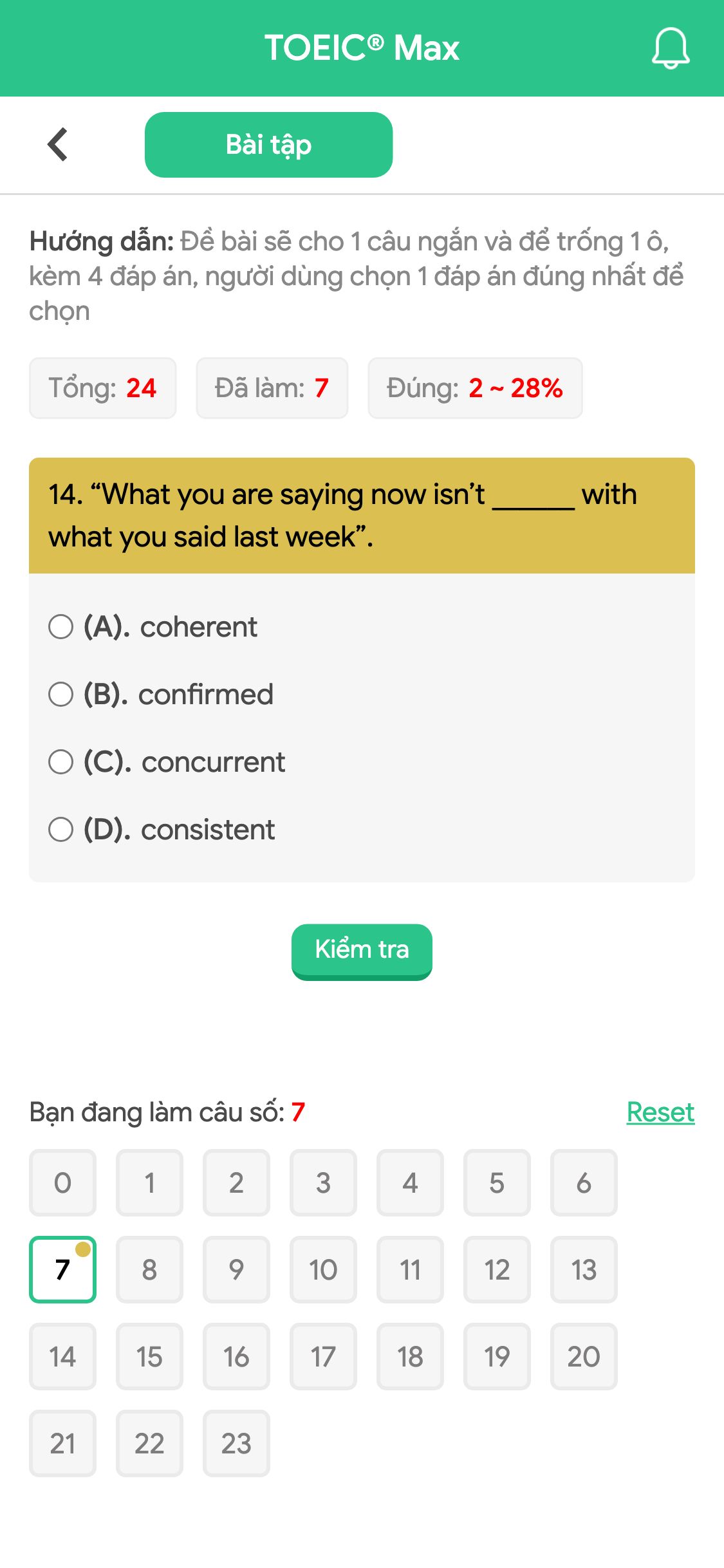 14. “What you are saying now isn’t ______ with what you said last week”.