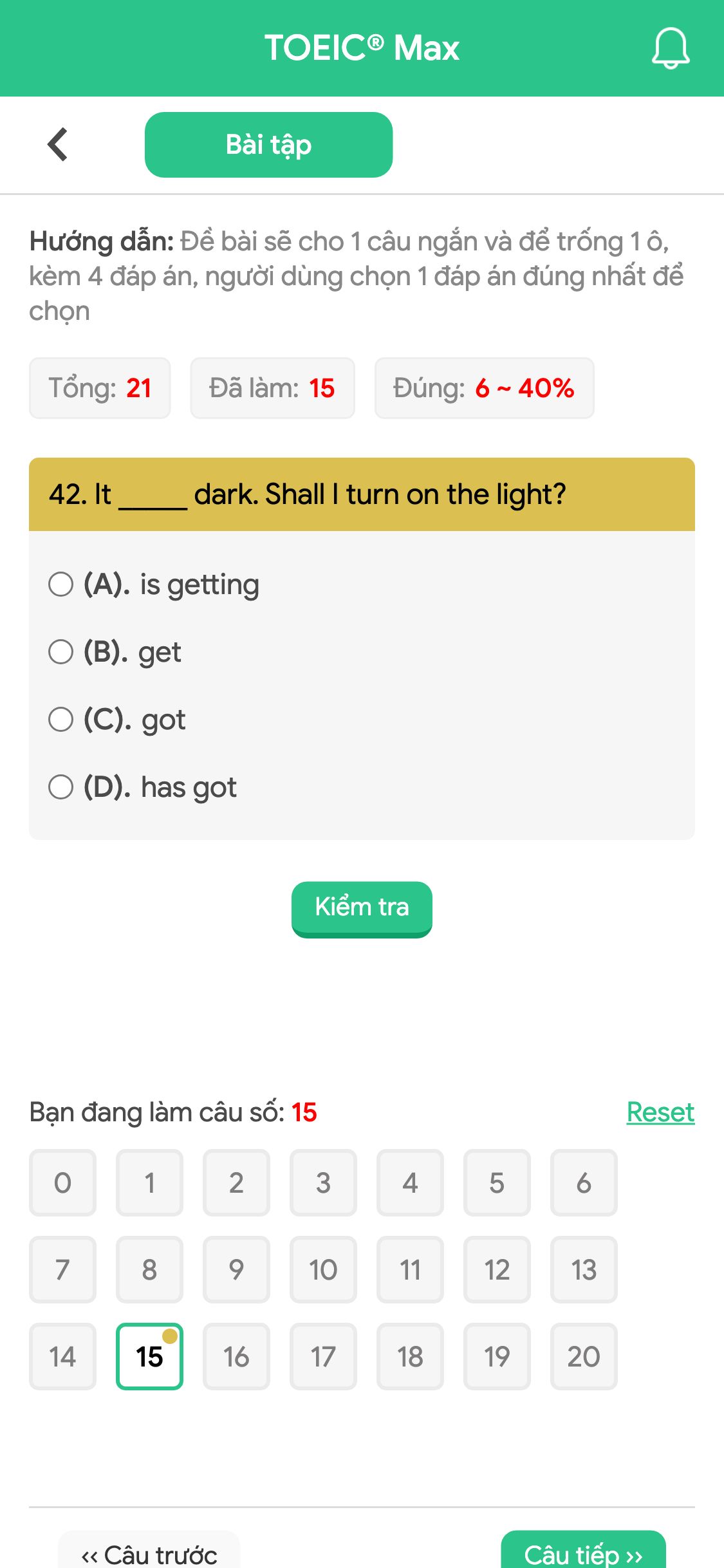 42. It _____ dark. Shall I turn on the light?
